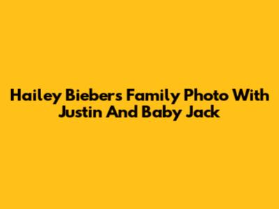 Hailey Bieber's Family Photo With Justin And Baby Jack