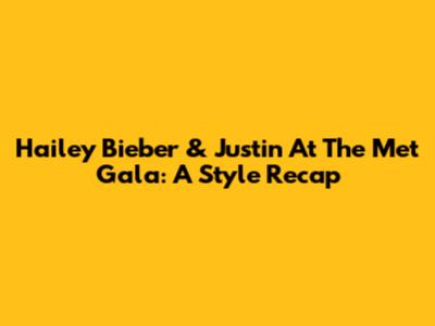 Hailey Bieber & Justin At The Met Gala: A Style Recap