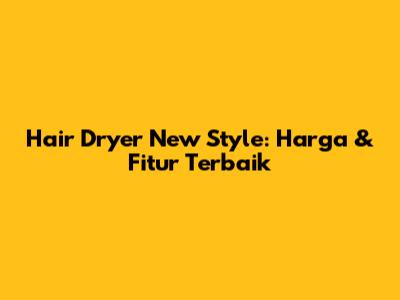 Hair Dryer New Style: Harga & Fitur Terbaik
