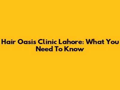 Hair Oasis Clinic Lahore: What You Need To Know