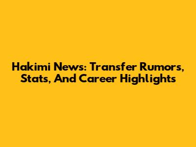 Hakimi News: Transfer Rumors, Stats, And Career Highlights
