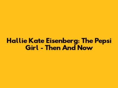 Hallie Kate Eisenberg: The Pepsi Girl - Then And Now