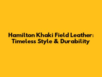 Hamilton Khaki Field Leather: Timeless Style & Durability