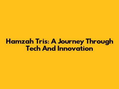 Hamzah Tris: A Journey Through Tech And Innovation