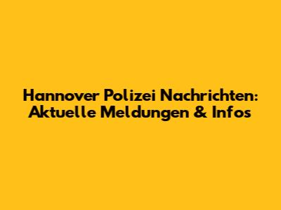 Hannover Polizei Nachrichten: Aktuelle Meldungen & Infos