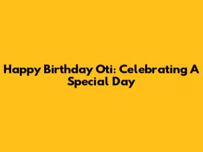 Happy Birthday Oti: Celebrating A Special Day
