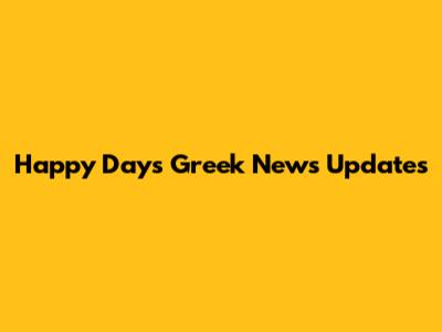 Happy Days Greek News Updates