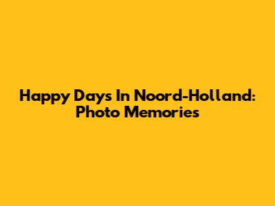 Happy Days In Noord-Holland: Photo Memories