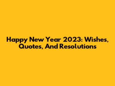 Happy New Year 2023: Wishes, Quotes, And Resolutions