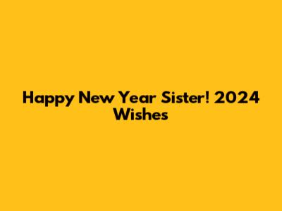 Happy New Year Sister! 2024 Wishes