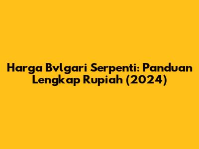 Harga Bvlgari Serpenti: Panduan Lengkap Rupiah (2024)
