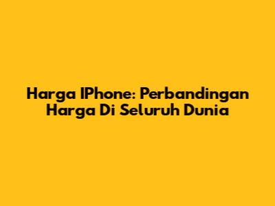 Harga IPhone: Perbandingan Harga Di Seluruh Dunia