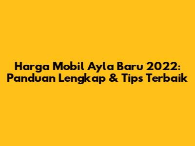 Harga Mobil Ayla Baru 2022: Panduan Lengkap & Tips Terbaik