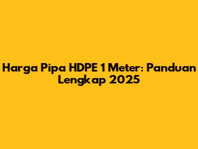 Harga Pipa HDPE 1 Meter: Panduan Lengkap 2025