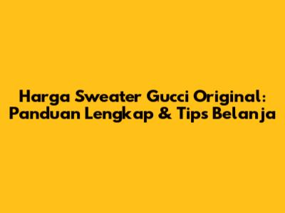 Harga Sweater Gucci Original: Panduan Lengkap & Tips Belanja