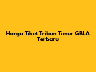 Harga Tiket Tribun Timur GBLA Terbaru