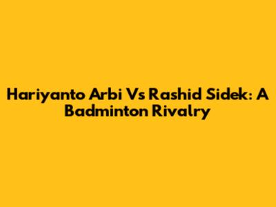Hariyanto Arbi Vs Rashid Sidek: A Badminton Rivalry