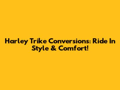 Harley Trike Conversions: Ride In Style & Comfort!