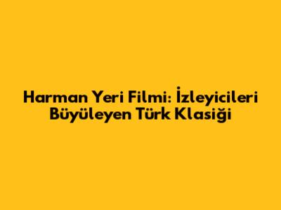 Harman Yeri Filmi: İzleyicileri Büyüleyen Türk Klasiği
