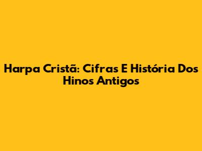 Harpa Cristã: Cifras E História Dos Hinos Antigos