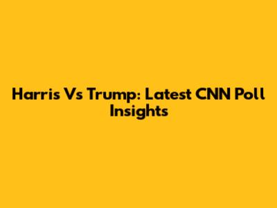 Harris Vs Trump: Latest CNN Poll Insights