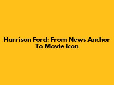 Harrison Ford: From News Anchor To Movie Icon