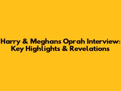 Harry & Meghan's Oprah Interview: Key Highlights & Revelations