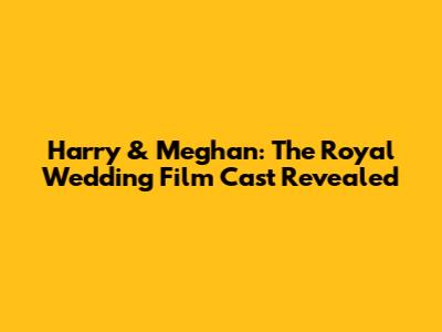 Harry & Meghan: The Royal Wedding Film Cast Revealed