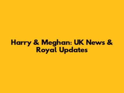 Harry & Meghan: UK News & Royal Updates