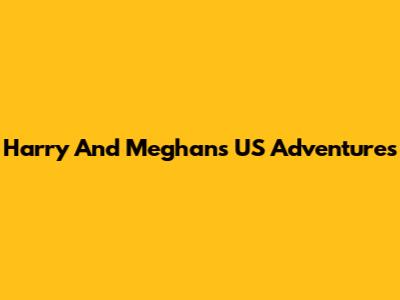 Harry And Meghan's US Adventures