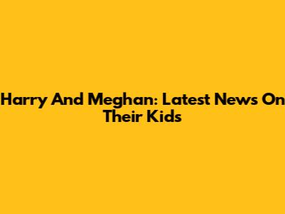 Harry And Meghan: Latest News On Their Kids