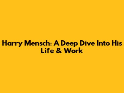 Harry Mensch: A Deep Dive Into His Life & Work