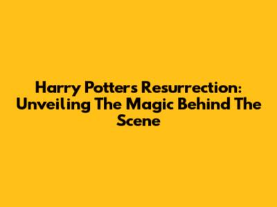 Harry Potter's Resurrection: Unveiling The Magic Behind The Scene