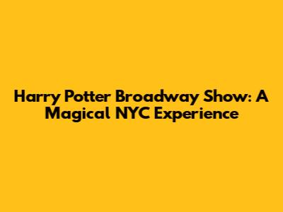 Harry Potter Broadway Show: A Magical NYC Experience