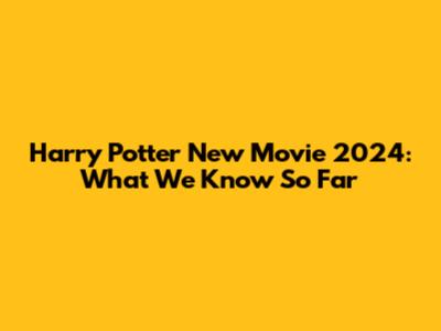 Harry Potter New Movie 2024: What We Know So Far