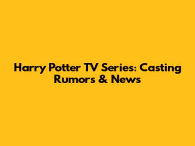 Harry Potter TV Series: Casting Rumors & News