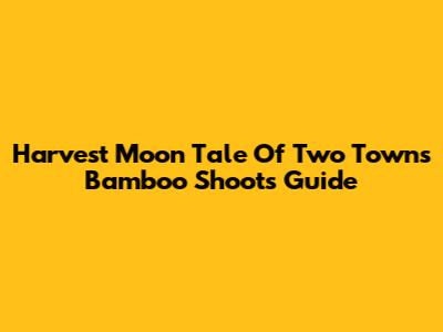 Harvest Moon Tale Of Two Towns Bamboo Shoots Guide