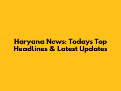 Haryana News: Today's Top Headlines & Latest Updates
