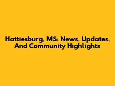 Hattiesburg, MS: News, Updates, And Community Highlights