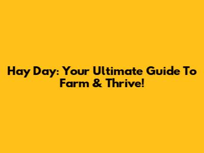 Hay Day: Your Ultimate Guide To Farm & Thrive!