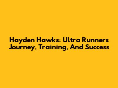 Hayden Hawks: Ultra Runner's Journey, Training, And Success