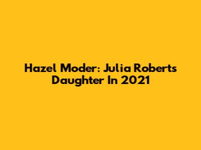 Hazel Moder: Julia Roberts' Daughter In 2021