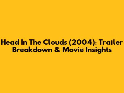 Head In The Clouds (2004): Trailer Breakdown & Movie Insights