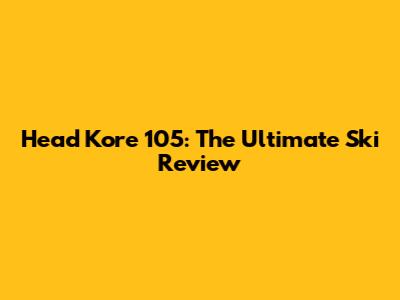Head Kore 105: The Ultimate Ski Review