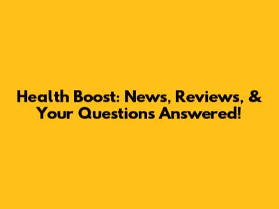 Health Boost: News, Reviews, & Your Questions Answered!
