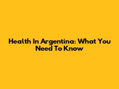 Health In Argentina: What You Need To Know
