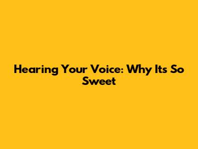 Hearing Your Voice: Why It's So Sweet
