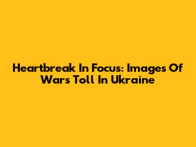 Heartbreak In Focus: Images Of War's Toll In Ukraine
