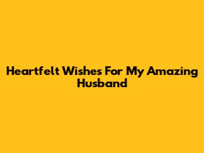 Heartfelt Wishes For My Amazing Husband