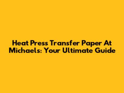 Heat Press Transfer Paper At Michaels: Your Ultimate Guide